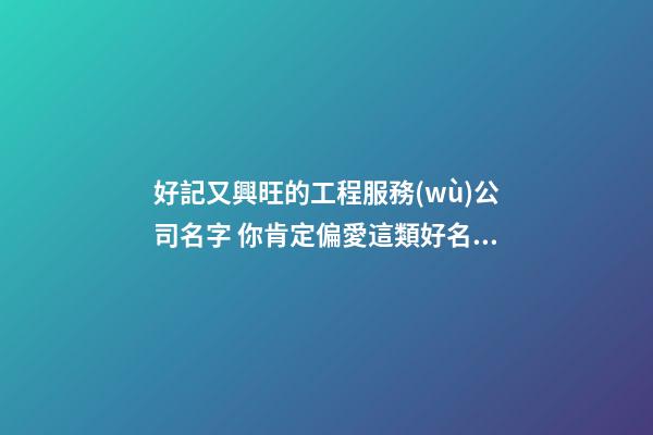 好記又興旺的工程服務(wù)公司名字 你肯定偏愛這類好名字-第1張-公司起名-玄機(jī)派